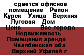 сдается офисное помещение › Район ­ Курск › Улица ­ Верхняя Луговая › Дом ­ 13 › Цена ­ 400 - Все города Недвижимость » Помещения аренда   . Челябинская обл.,Верхний Уфалей г.